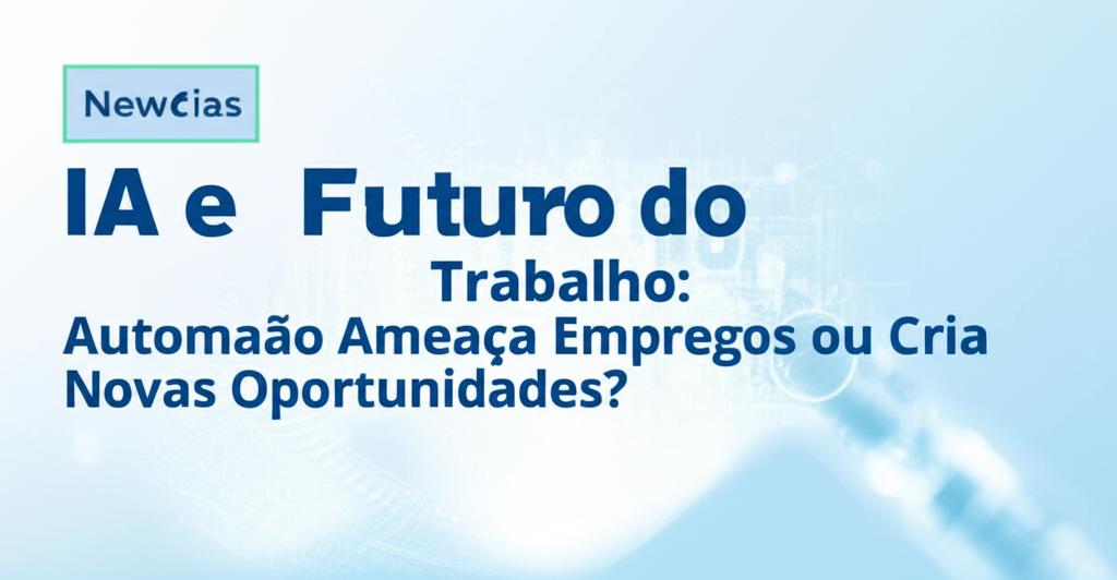 IA e o Futuro do Trabalho: Automação Ameaça Empregos ou Cria Novas Oportunidades?