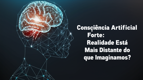 Consciência Artificial Forte: A Realidade Está Mais Distante do que Imaginamos?