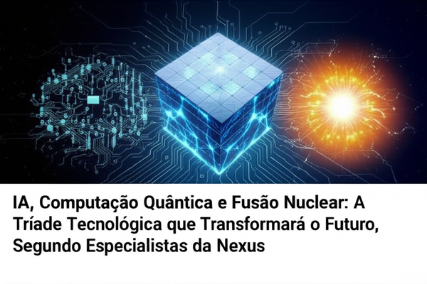 IA, Computação Quântica e Fusão Nuclear: A Tríade Tecnológica que Transformará o Futuro, Segundo Especialistas da Nexus