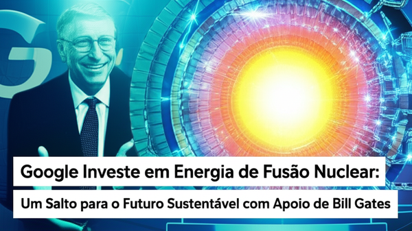 Google Investe em Energia de Fusão Nuclear: Um Salto para o Futuro Sustentável com Apoio de Bill Gates