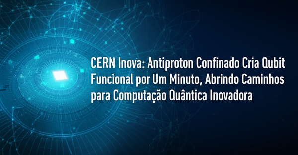 CERN Inova: Antiproton Confinado Cria Qubit Funcional por Um Minuto, Abrindo Caminhos para Computação Quântica Inovadora