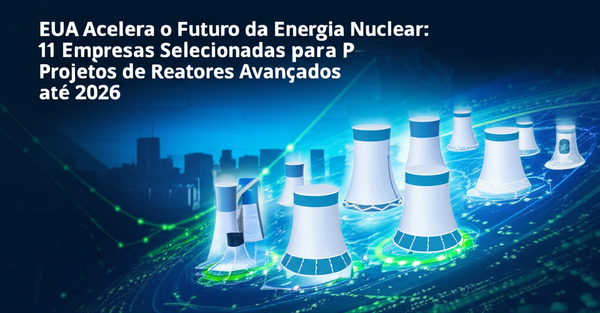 EUA Acelera o Futuro da Energia Nuclear: 11 Empresas Selecionadas para Projetos de Reatores Avançados até 2026