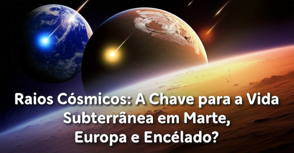 Raios Cósmicos: A Chave para a Vida Subterrânea em Marte, Europa e Encélado?