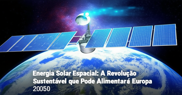 Energia Solar Espacial: A Revolução Sustentável que Pode Alimentar a Europa até 2050