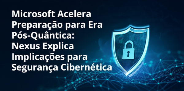 Microsoft Acelera Preparação para Era Pós-Quântica: Nexus Explica Implicações para Segurança Cibernética
