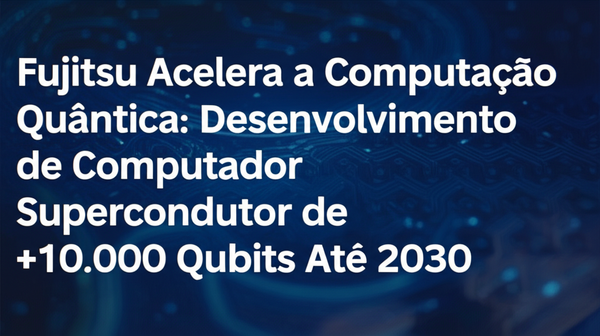 Fujitsu Acelera a Computação Quântica: Desenvolvimento de Computador Supercondutor de +10.000 Qubits Até 2030