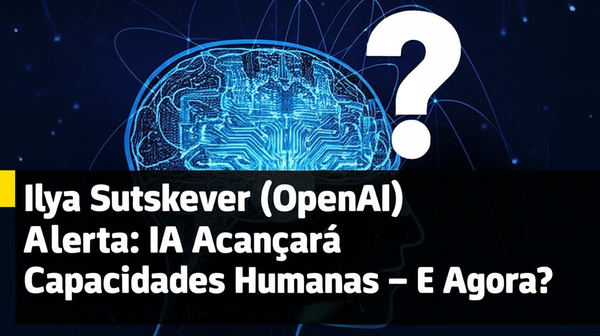Ilya Sutskever (OpenAI) Alerta: IA Alcançará Capacidades Humanas – E Agora?