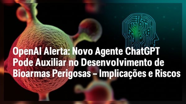 OpenAI Alerta: Novo Agente ChatGPT Pode Auxiliar no Desenvolvimento de Bioarmas Perigosas – Implicações e Riscos